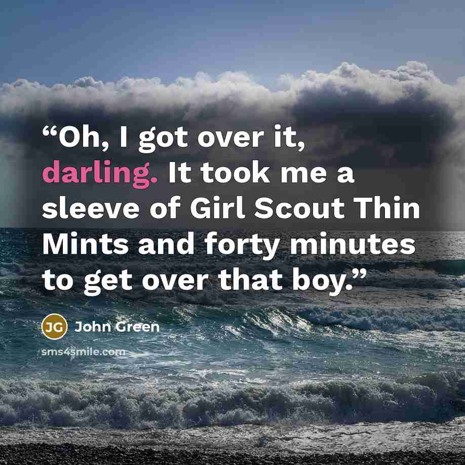“Oh, I got over it, darling. It took me a sleeve of Girl Scout Thin Mints and forty minutes to get over that boy.” quote by John Green
