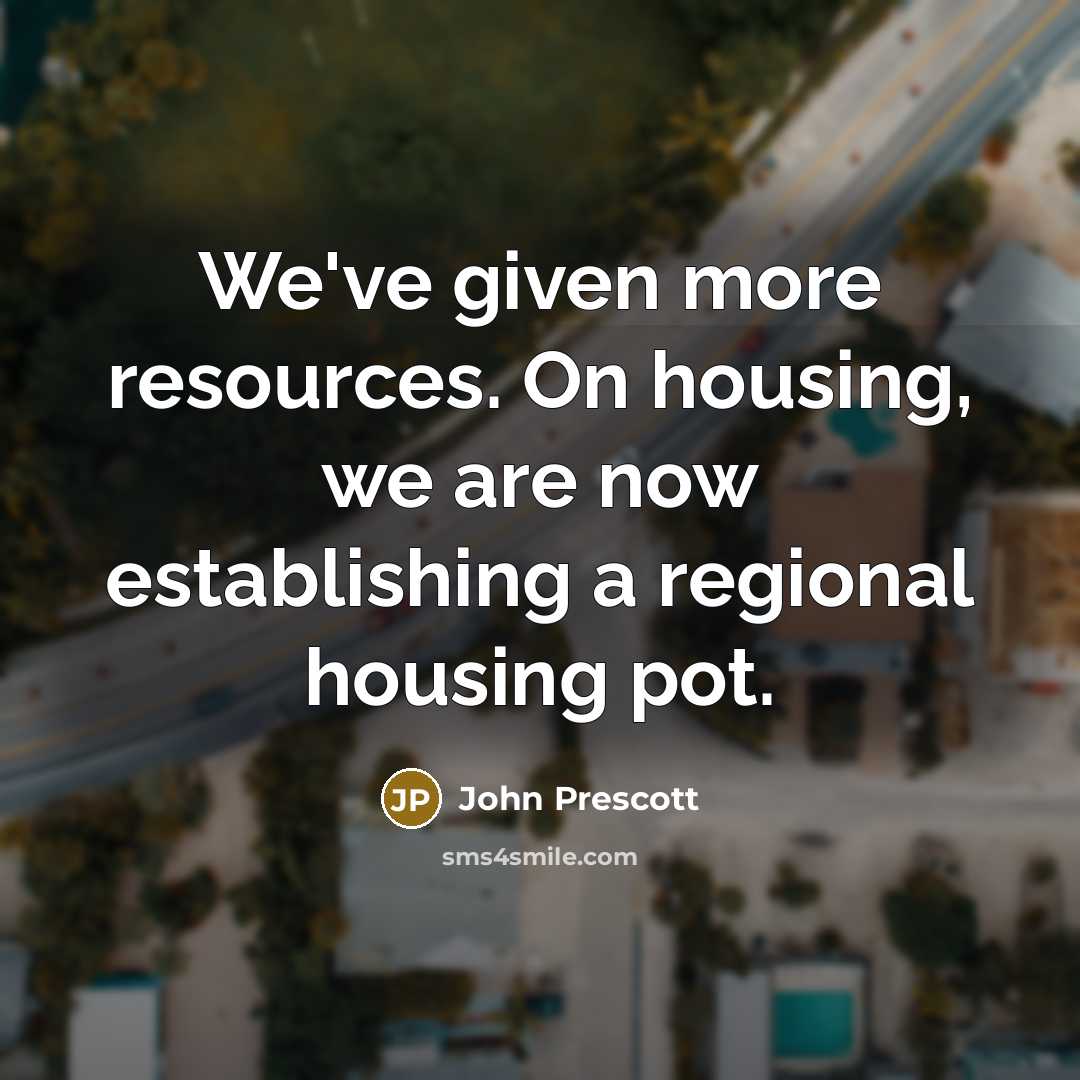 “We've given more resources. On housing, we are now establishing a regional housing pot.” quote by John Prescott
