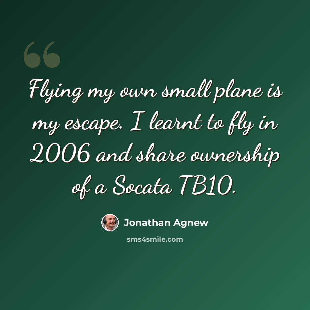 “Flying my own small plane is my escape. I learnt to fly in 2006 and share ownership of a Socata TB10.” quote by Jonathan Agnew