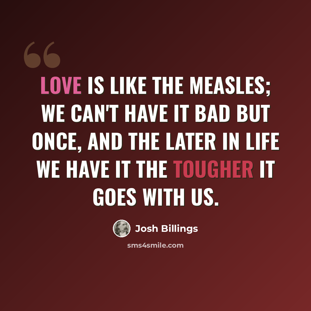“Love is like the measles; we can't have it bad but once, and the later in life we have it the tougher it goes with us.” quote by Josh Billings
