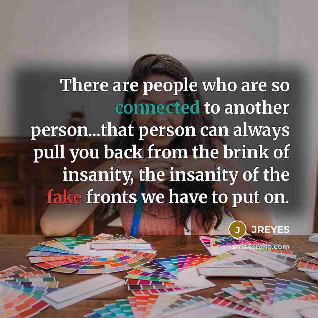 “There are people who are so connected to another person...that person can always pull you back from the brink of insanity, the insanity of the fake fronts we have to put on.” quote by JREYES