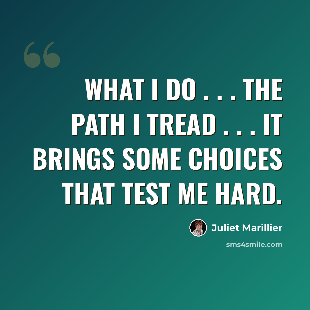 “What I do . . . the path I tread . . . it brings some choices that test me hard.” quote by Juliet Marillier
