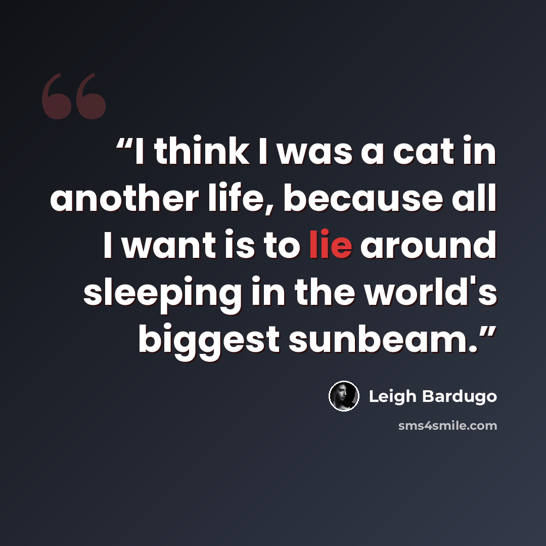 “I think I was a cat in another life, because all I want is to lie around sleeping in the world's biggest sunbeam.” quote by Leigh Bardugo
