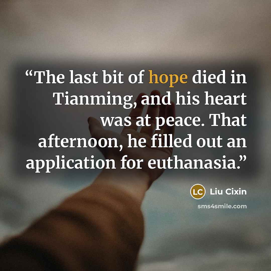 “The last bit of hope died in Tianming, and his heart was at peace. That afternoon, he filled out an application for euthanasia.” quote by Liu Cixin