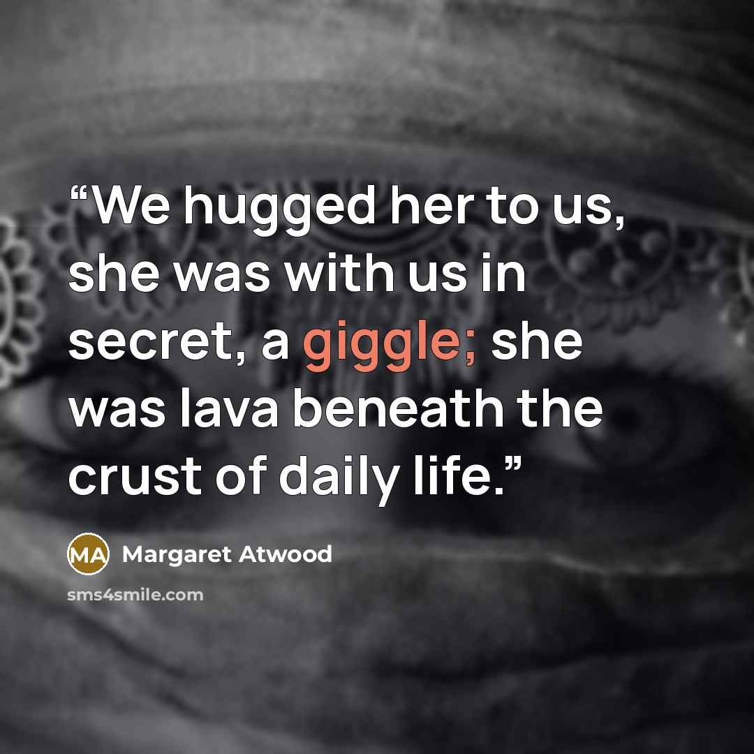 “We hugged her to us, she was with us in secret, a giggle; she was lava beneath the crust of daily life.” quote by Margaret Atwood