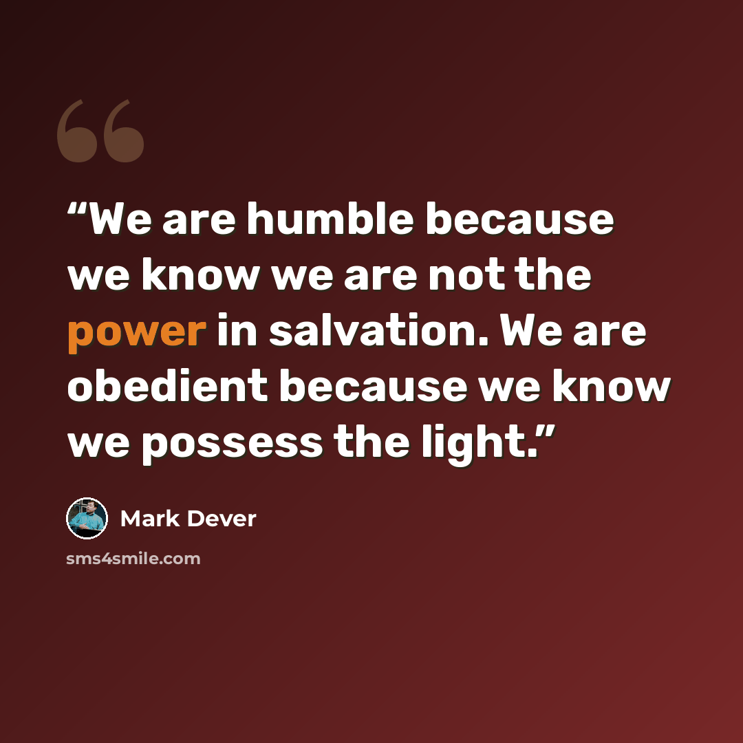 “We are humble because we know we are not the power in salvation. We are obedient because we know we possess the light.” quote by Mark Dever