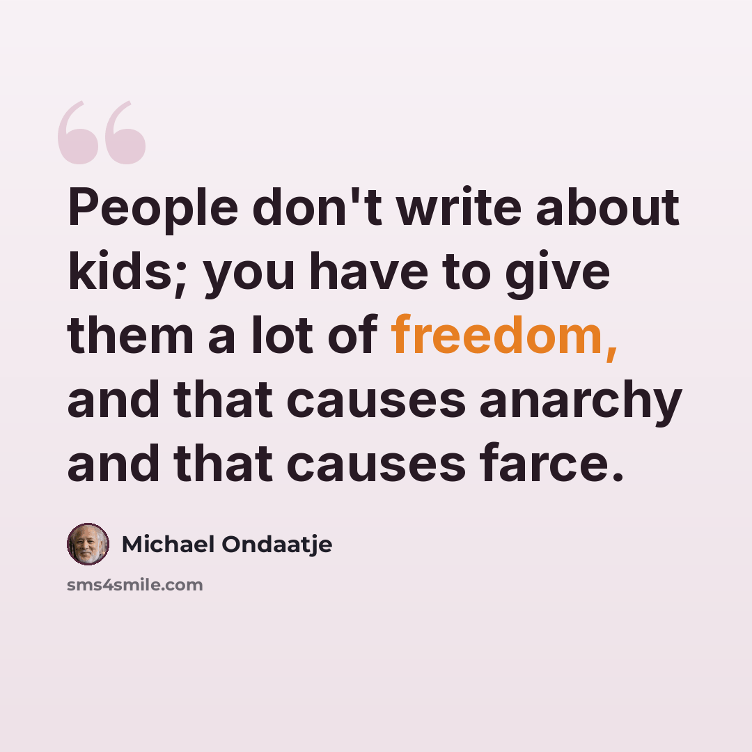 “People don't write about kids; you have to give them a lot of freedom, and that causes anarchy and that causes farce.” quote by Michael Ondaatje