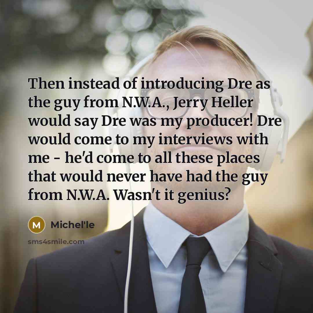 “Then instead of introducing Dre as the guy from N.W.A., Jerry Heller would say Dre was my producer! Dre would come to my interviews with me - he'd come to all these places that would never have had the guy from N.W.A. Wasn't it genius?” quote by Michel'le