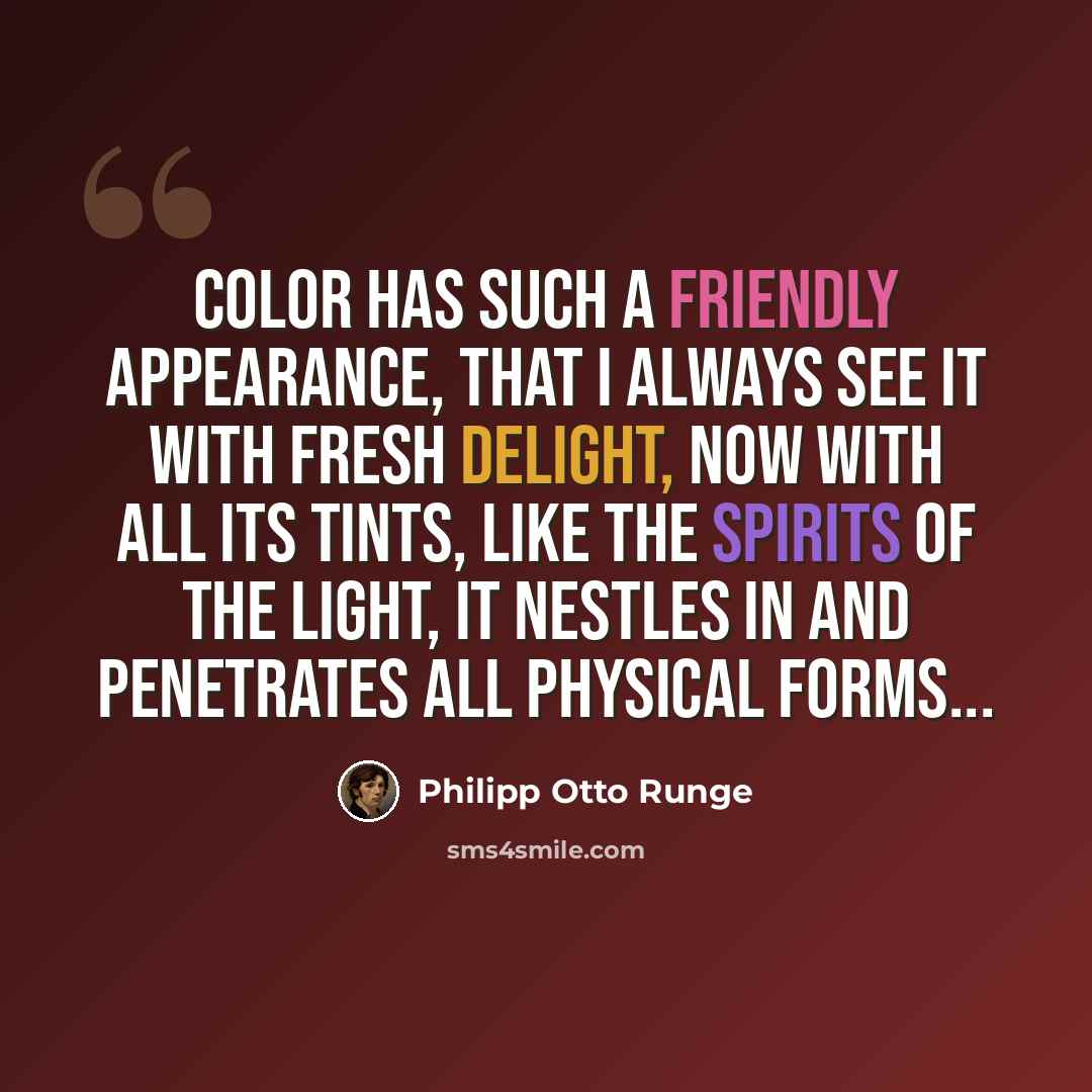 “Color has such a friendly appearance, that I always see it with fresh delight, now with all its tints, like the spirits of the light, it nestles in and penetrates all physical forms...” quote by Philipp Otto Runge