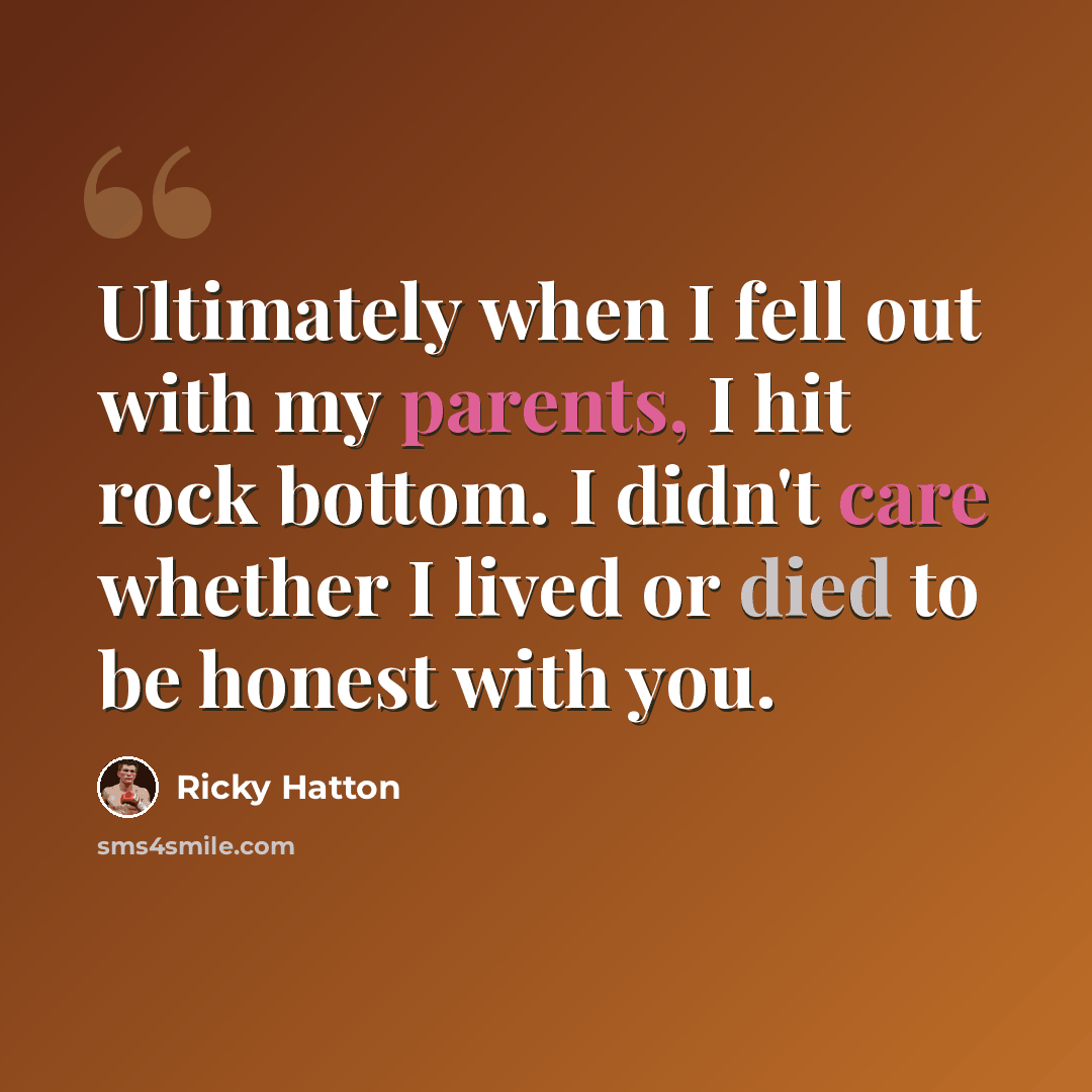 “Ultimately when I fell out with my parents, I hit rock bottom. I didn't care whether I lived or died to be honest with you.” quote by Ricky Hatton