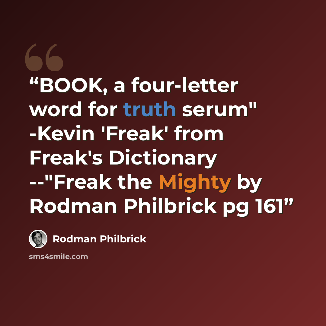 “BOOK, a four-letter word for truth serum" -Kevin 'Freak' from Freak's Dictionary --"Freak the Mighty by Rodman Philbrick pg 161” quote by Rodman Philbrick