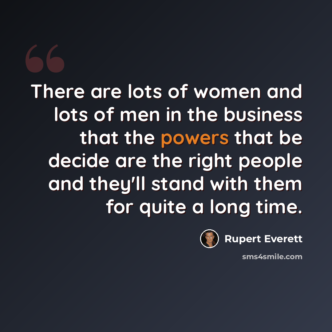 “There are lots of women and lots of men in the business that the powers that be decide are the right people and they'll stand with them for quite a long time.” quote by Rupert Everett