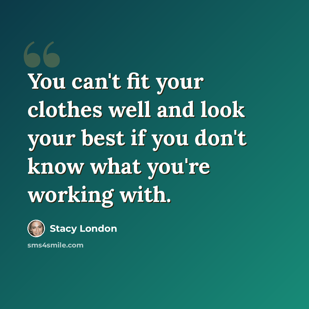 “You can't fit your clothes well and look your best if you don't know what you're working with.” quote by Stacy London
