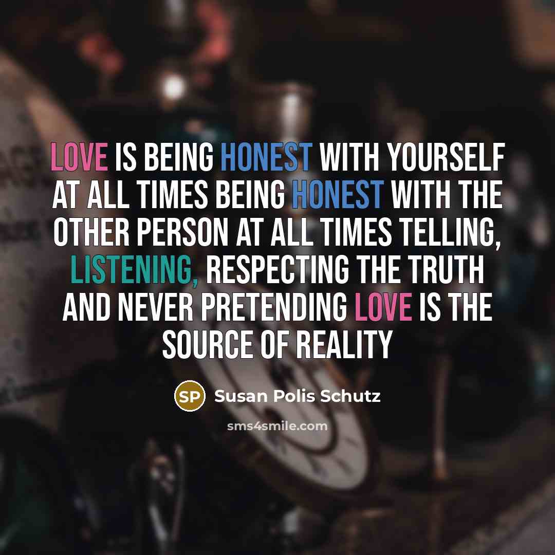 “Love is being honest with yourself at all times being honest with the other person at all times telling, listening, respecting the truth and never pretending Love is the source of reality” quote by Susan Polis Schutz