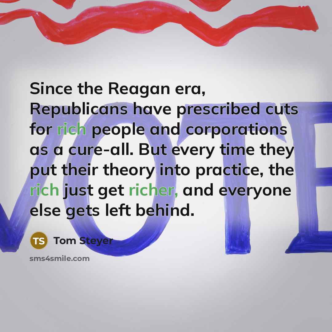 “Since the Reagan era, Republicans have prescribed cuts for rich people and corporations as a cure-all. But every time they put their theory into practice, the rich just get richer, and everyone else gets left behind.” quote by Tom Steyer