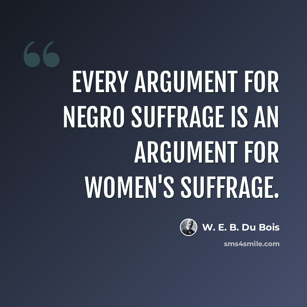 “Every argument for Negro suffrage is an argument for women's suffrage.” quote by W. E. B. Du Bois