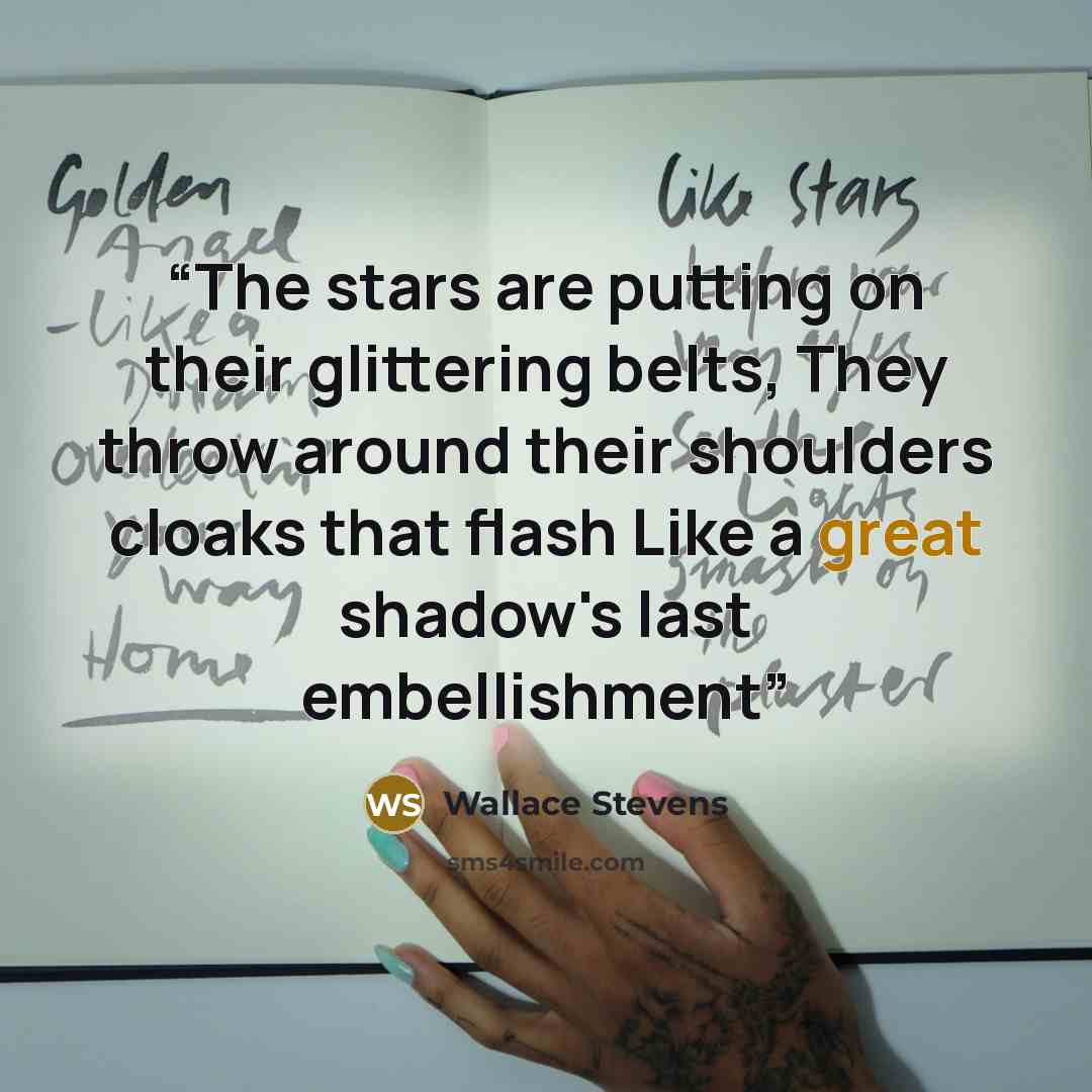 “The stars are putting on their glittering belts, They throw around their shoulders cloaks that flash Like a great shadow's last embellishment” quote by wallace stevens