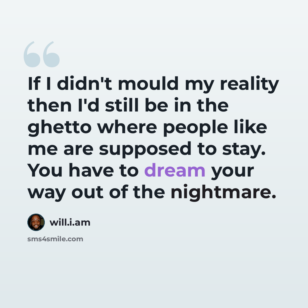 “If I didn't mould my reality then I'd still be in the ghetto where people like me are supposed to stay. You have to dream your way out of the nightmare.” quote by will.i.am