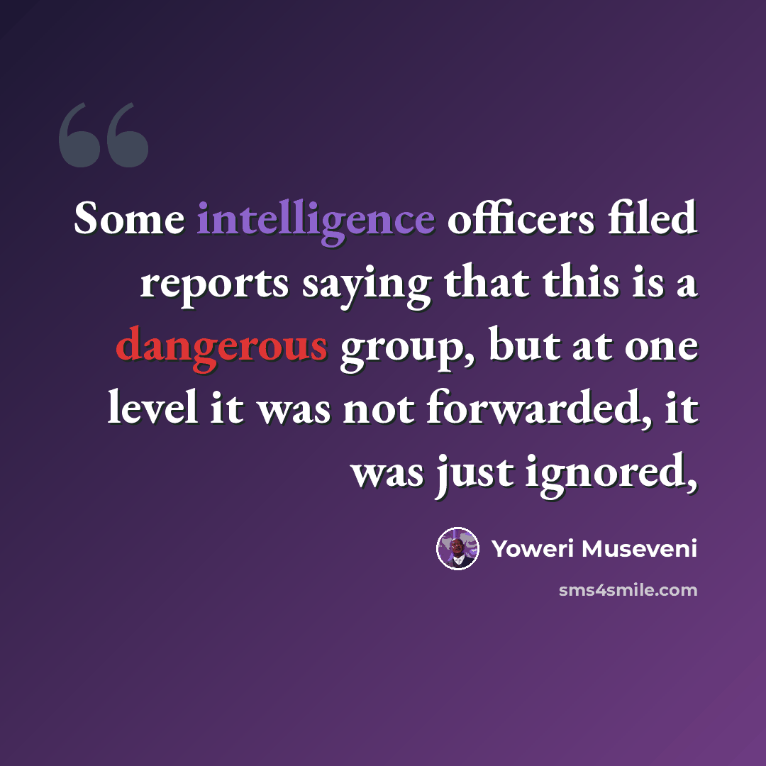 “Some intelligence officers filed reports saying that this is a dangerous group, but at one level it was not forwarded, it was just ignored,” quote by Yoweri Museveni