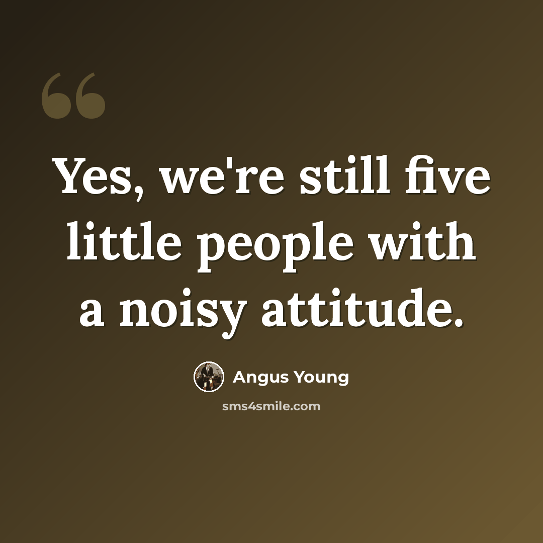 “Yes, we're still five little people with a noisy attitude.” quote by Angus Young