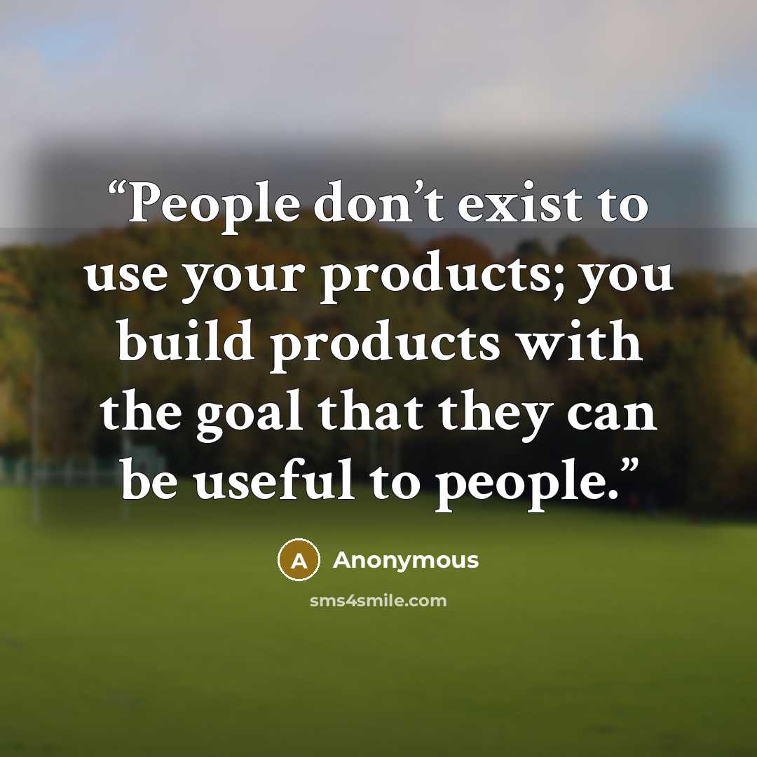 “People don’t exist to use your products; you build products with the goal that they can be useful to people.” quote by Anonymous