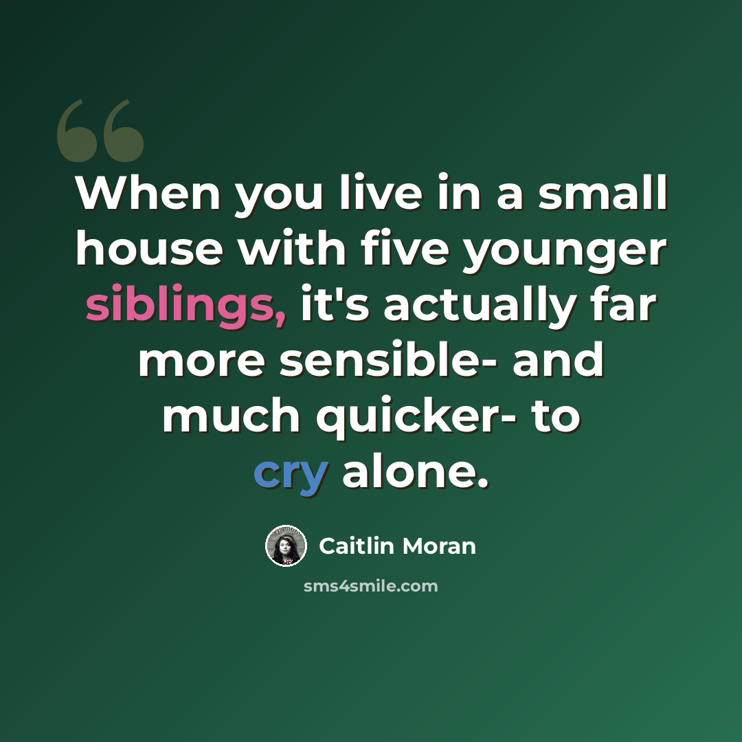 “When you live in a small house with five younger siblings, it's actually far more sensible- and much quicker- to cry alone.” quote by Caitlin Moran