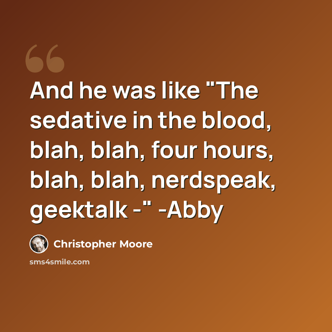 “And he was like "The sedative in the blood, blah, blah, four hours, blah, blah, nerdspeak, geektalk -" -Abby” quote by Christopher Moore
