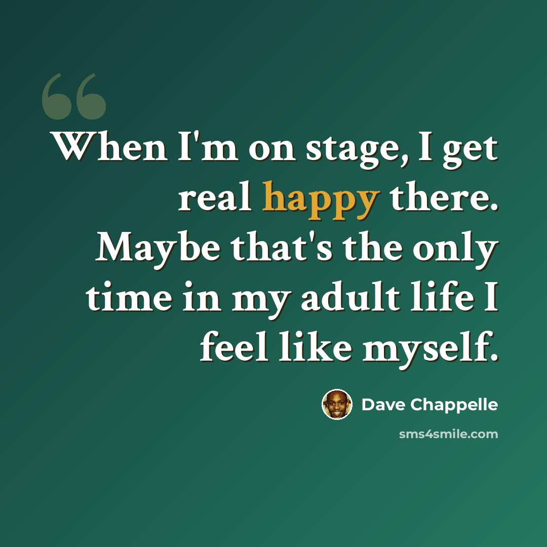 “When I'm on stage, I get real happy there. Maybe that's the only time in my adult life I feel like myself.” quote by Dave Chappelle