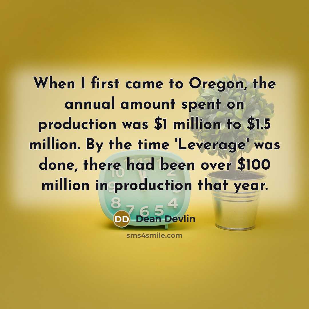 “When I first came to Oregon, the annual amount spent on production was $1 million to $1.5 million. By the time 'Leverage' was done, there had been over $100 million in production that year.” quote by Dean Devlin