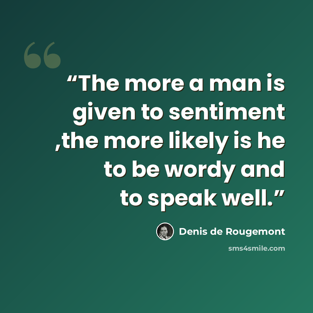 “The more a man is given to sentiment ,the more likely is he to be wordy and to speak well.” quote by Denis de Rougemont