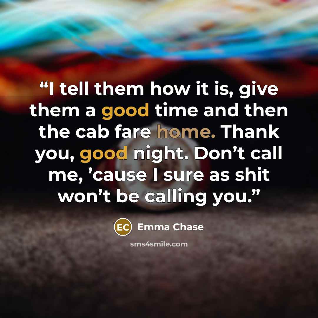“I tell them how it is, give them a good time and then the cab fare home. Thank you, good night. Don’t call me, ’cause I sure as shit won’t be calling you.” quote by Emma Chase