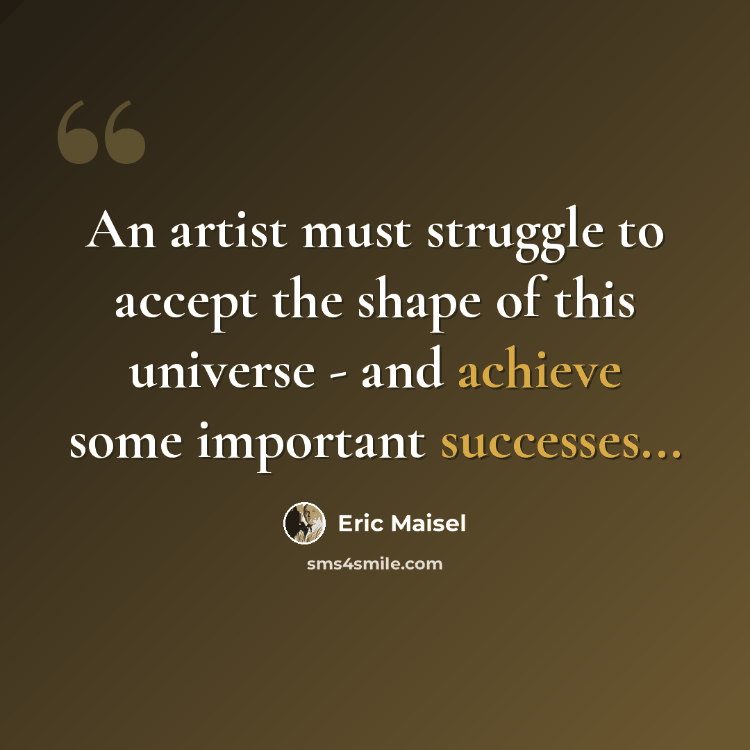 “An artist must struggle to accept the shape of this universe - and achieve some important successes...” quote by Eric Maisel