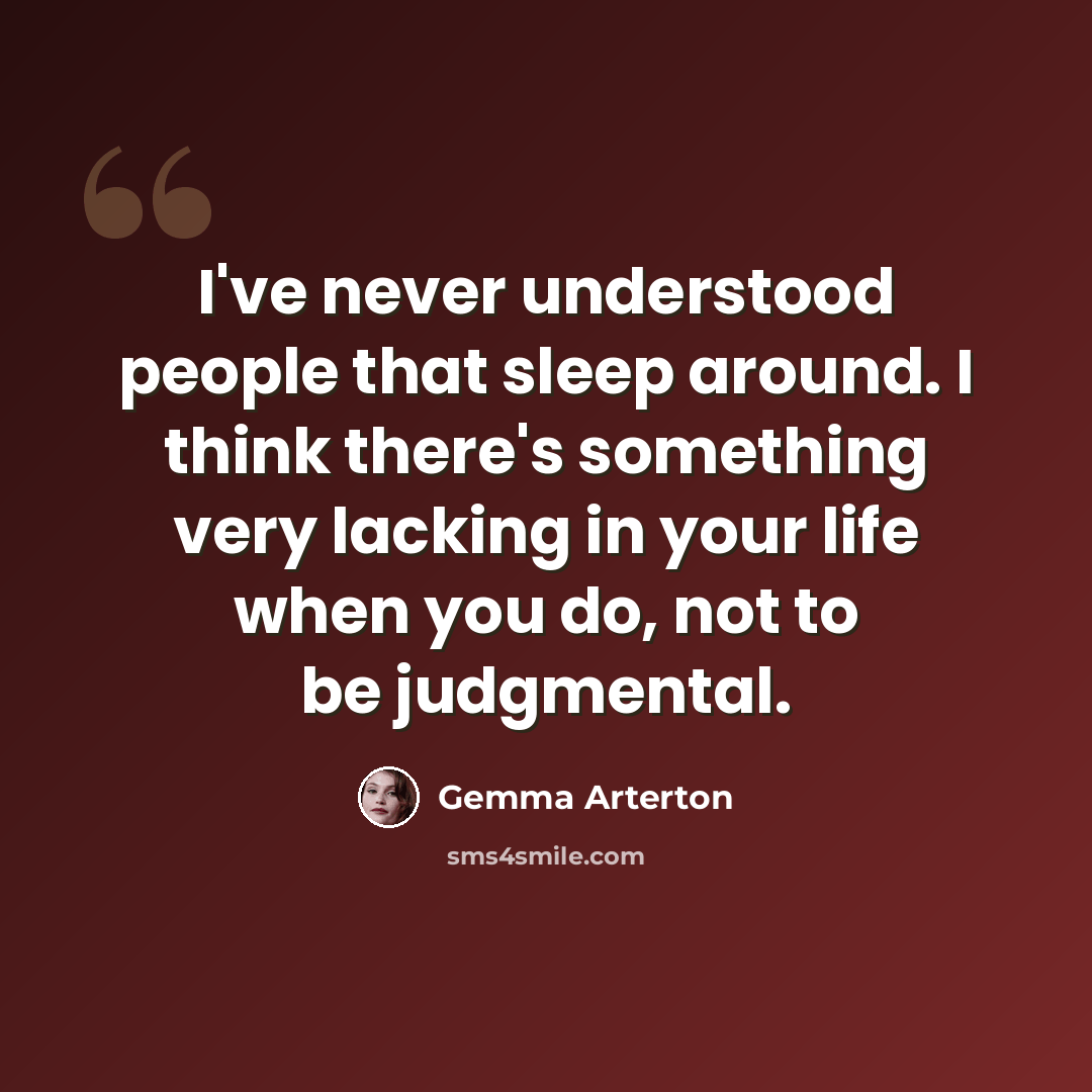 “I've never understood people that sleep around. I think there's something very lacking in your life when you do, not to be judgmental.” quote by Gemma Arterton