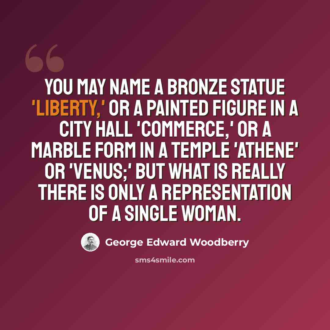 “You may name a bronze statue 'Liberty,' or a painted figure in a city hall 'Commerce,' or a marble form in a temple 'Athene' or 'Venus;' but what is really there is only a representation of a single woman.” quote by George Edward Woodberry