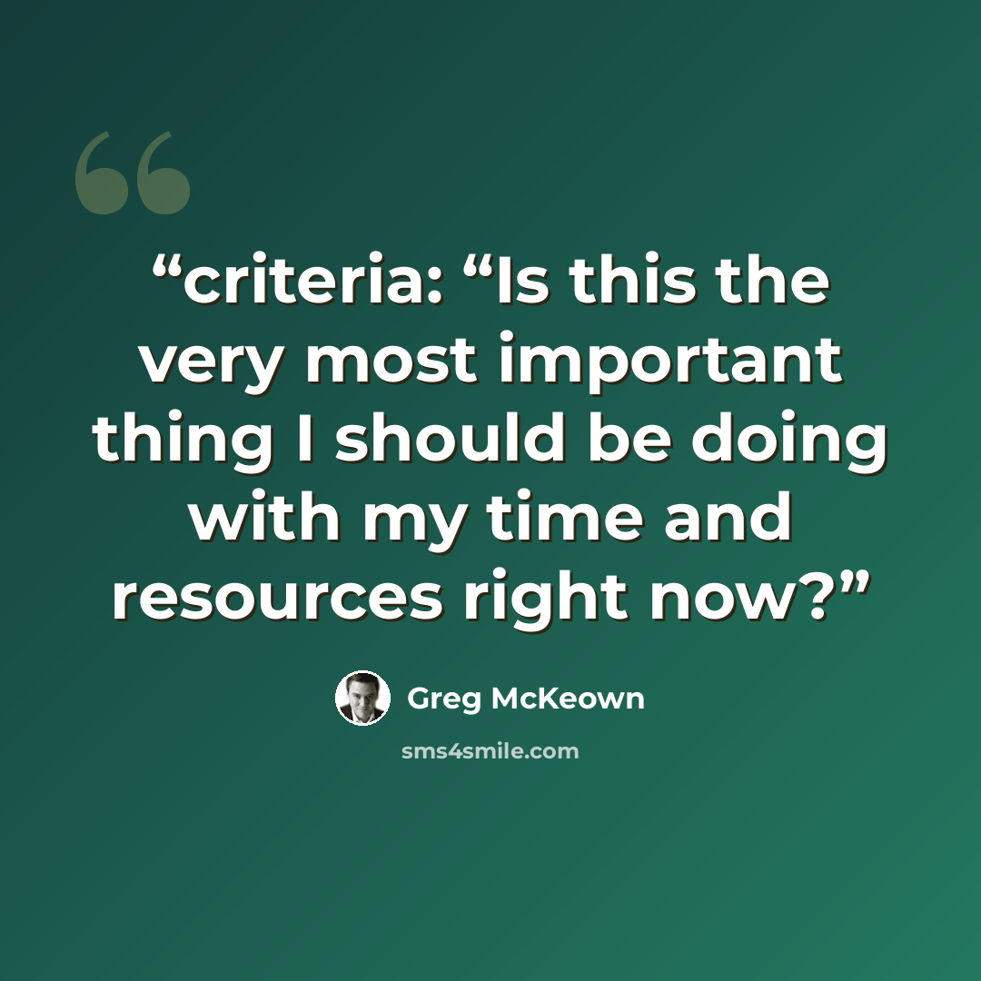 “criteria: “Is this the very most important thing I should be doing with my time and resources right now?” quote by Greg McKeown