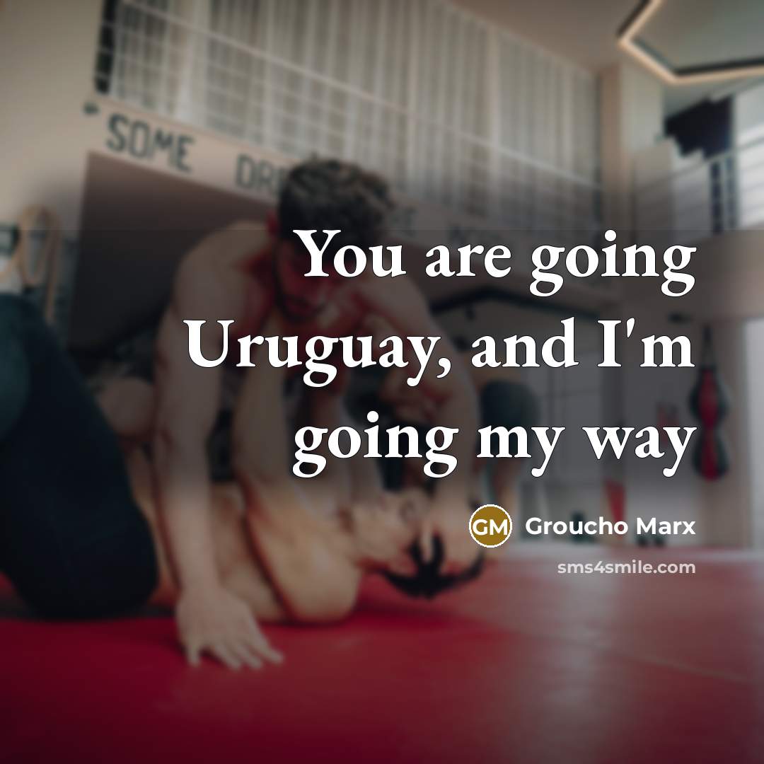 “You are going Uruguay, and I'm going my way” quote by Groucho Marx