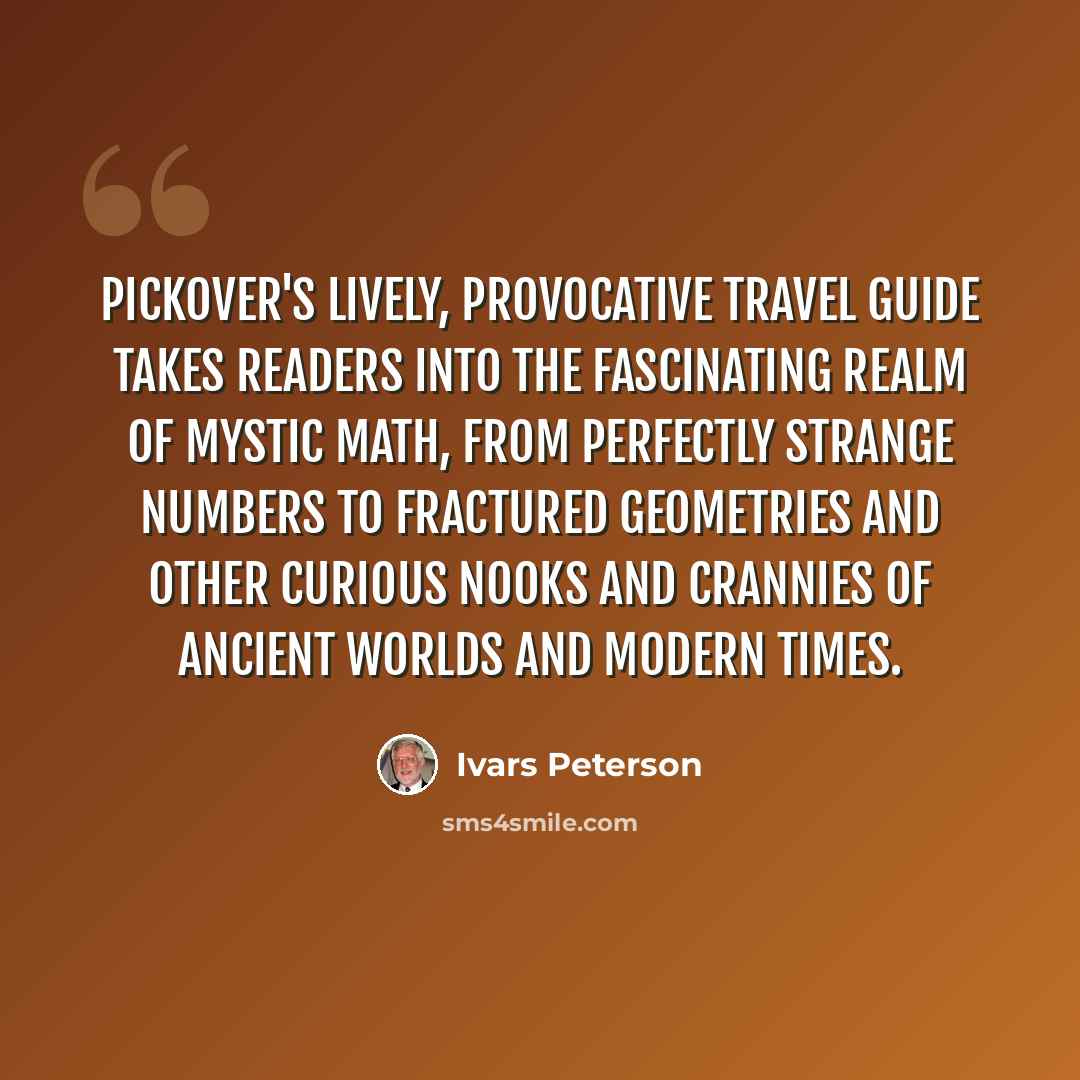 “Pickover's lively, provocative travel guide takes readers into the fascinating realm of mystic math, from perfectly strange numbers to fractured geometries and other curious nooks and crannies of ancient worlds and modern times.” quote by Ivars Peterson