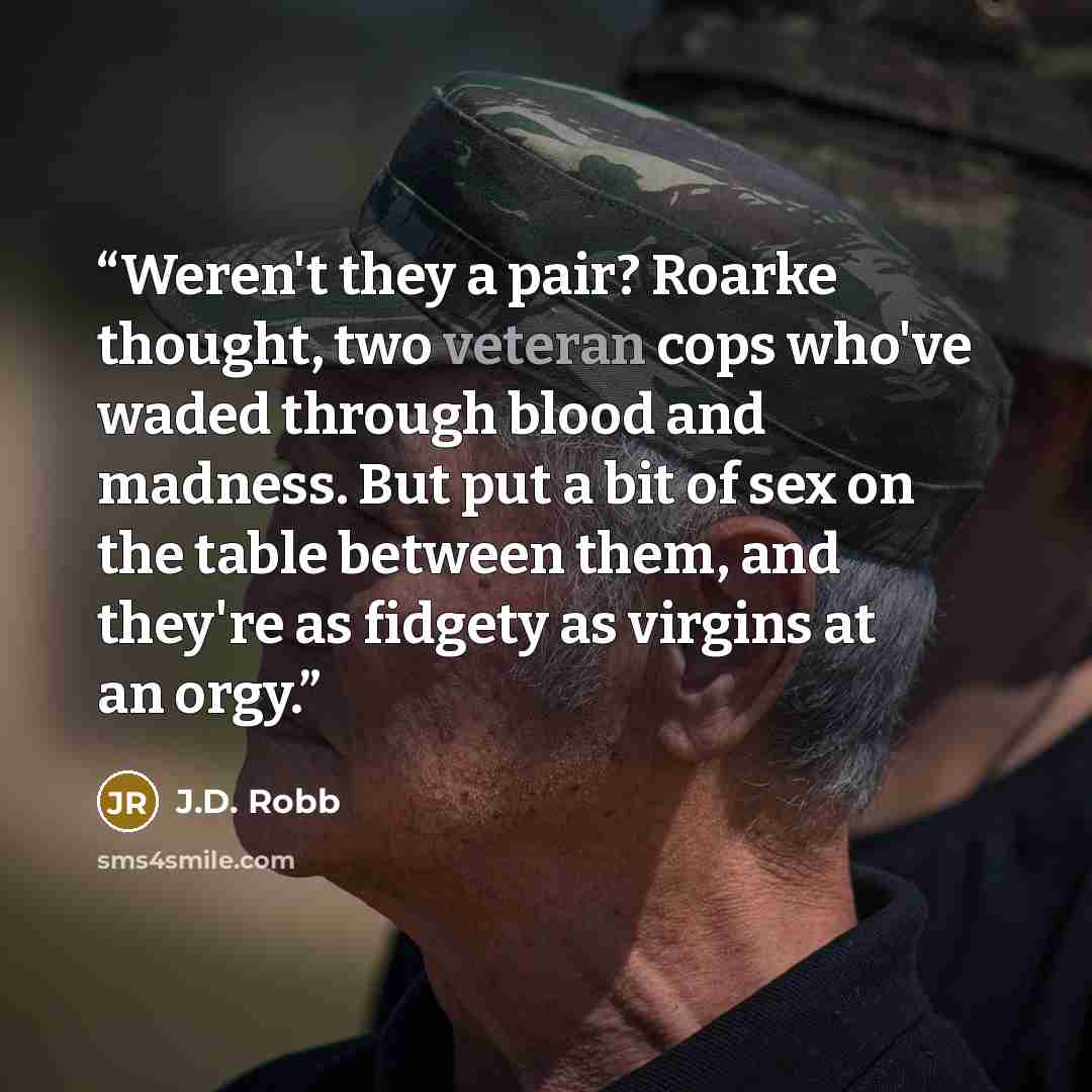 “Weren't they a pair? Roarke thought, two veteran cops who've waded through blood and madness. But put a bit of sex on the table between them, and they're as fidgety as virgins at an orgy.” quote by J.D. Robb