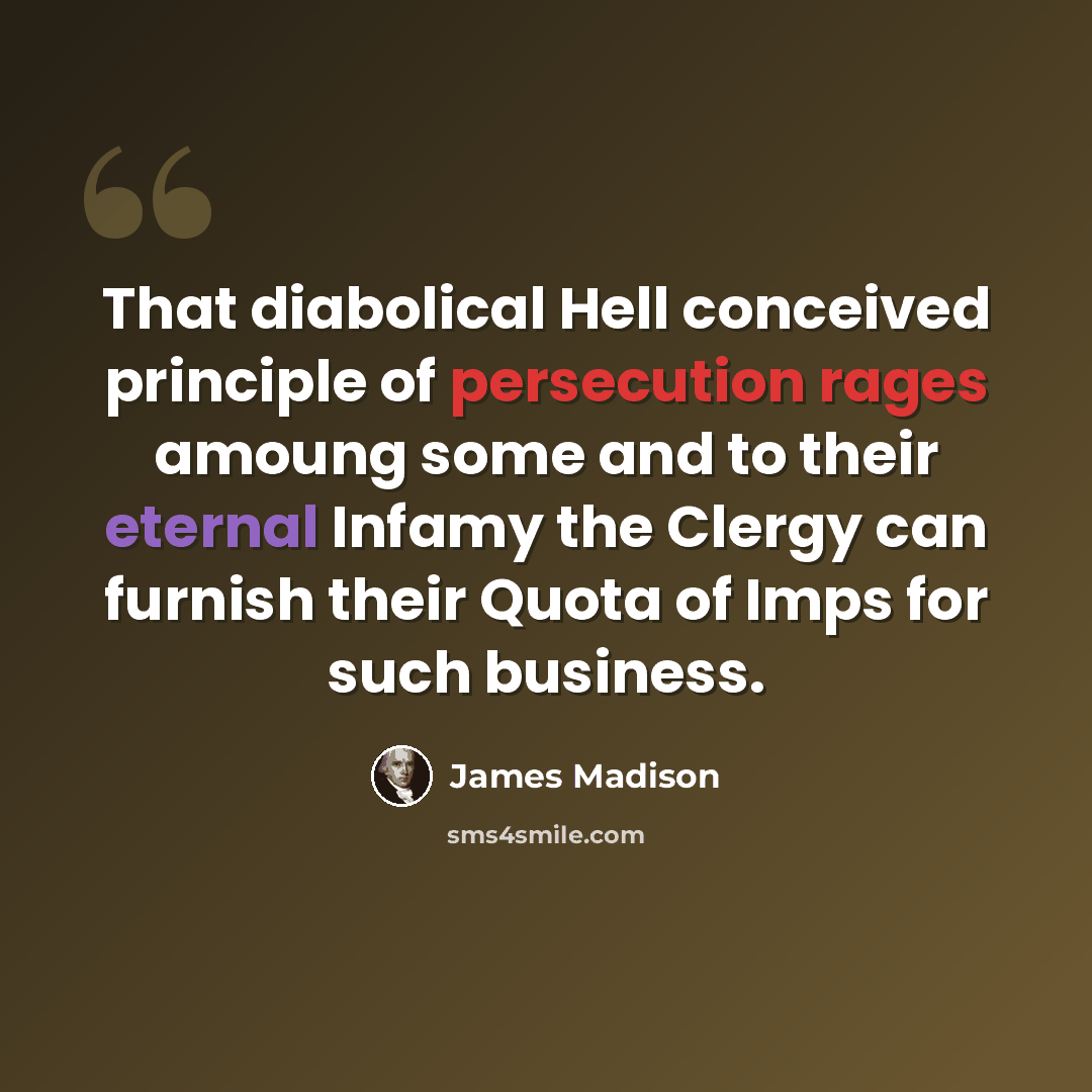 “That diabolical Hell conceived principle of persecution rages amoung some and to their eternal Infamy the Clergy can furnish their Quota of Imps for such business.” quote by James Madison