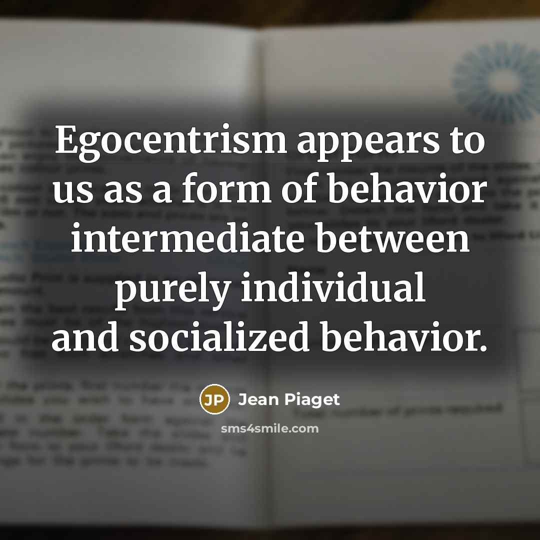 “Egocentrism appears to us as a form of behavior intermediate between purely individual and socialized behavior.” quote by Jean Piaget
