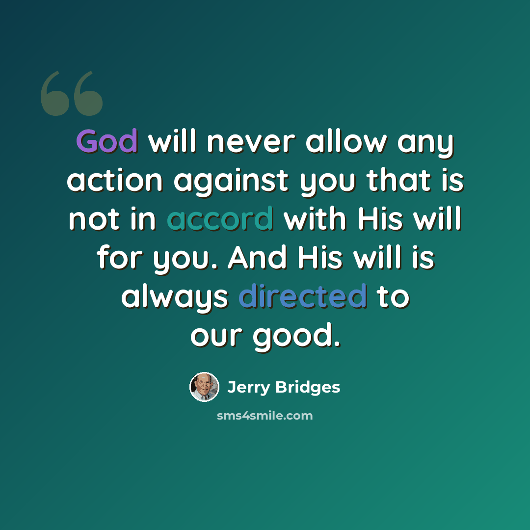 “God will never allow any action against you that is not in accord with His will for you. And His will is always directed to our good.” quote by Jerry Bridges