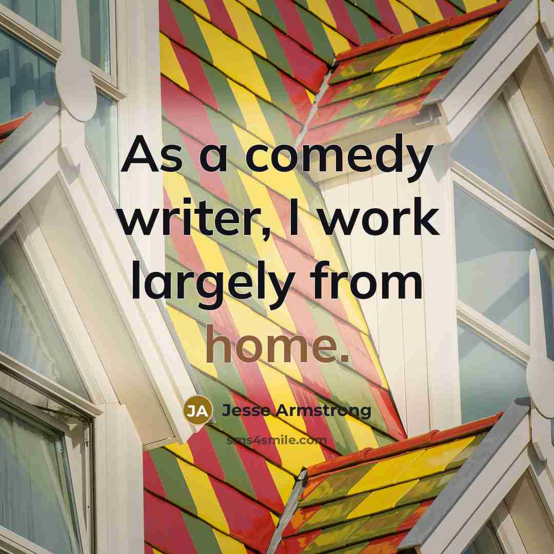 “As a comedy writer, I work largely from home.” quote by Jesse Armstrong
