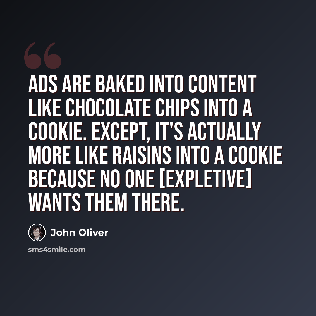 “Ads are baked into content like chocolate chips into a cookie. Except, it's actually more like raisins into a cookie because no one [expletive] wants them there.” quote by John Oliver