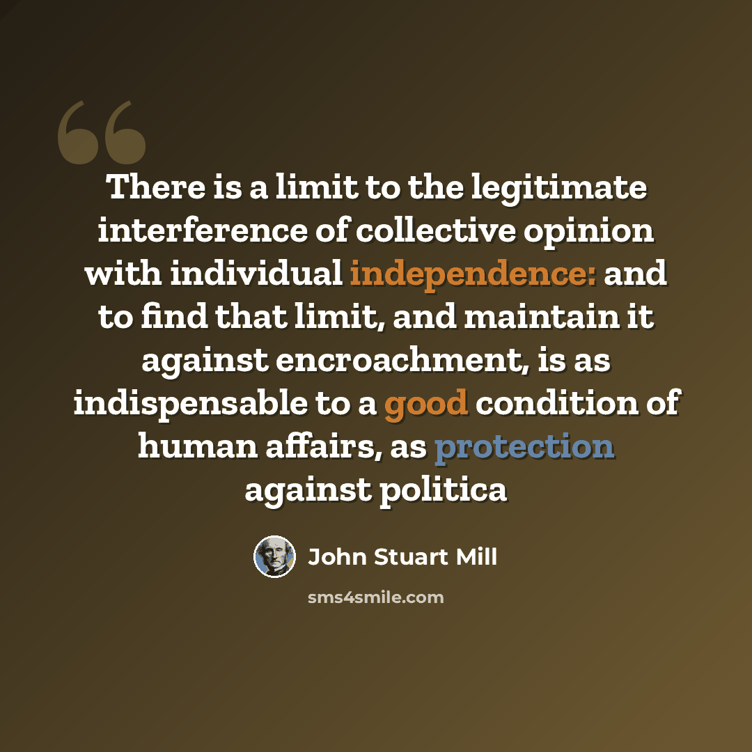 “There is a limit to the legitimate interference of collective opinion with individual independence: and to find that limit, and maintain it against encroachment, is as indispensable to a good condition of human affairs, as protection against politica” quote by John Stuart Mill