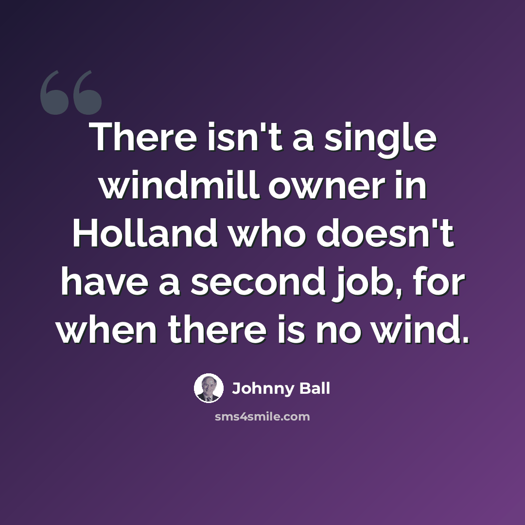 “There isn't a single windmill owner in Holland who doesn't have a second job, for when there is no wind.” quote by Johnny Ball