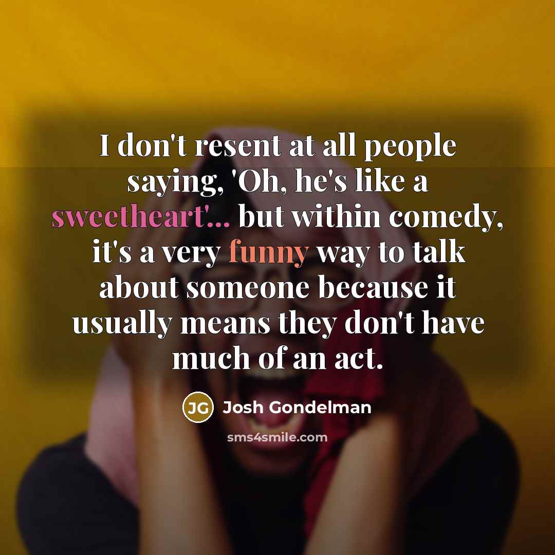 “I don't resent at all people saying, 'Oh, he's like a sweetheart'... but within comedy, it's a very funny way to talk about someone because it usually means they don't have much of an act.” quote by Josh Gondelman