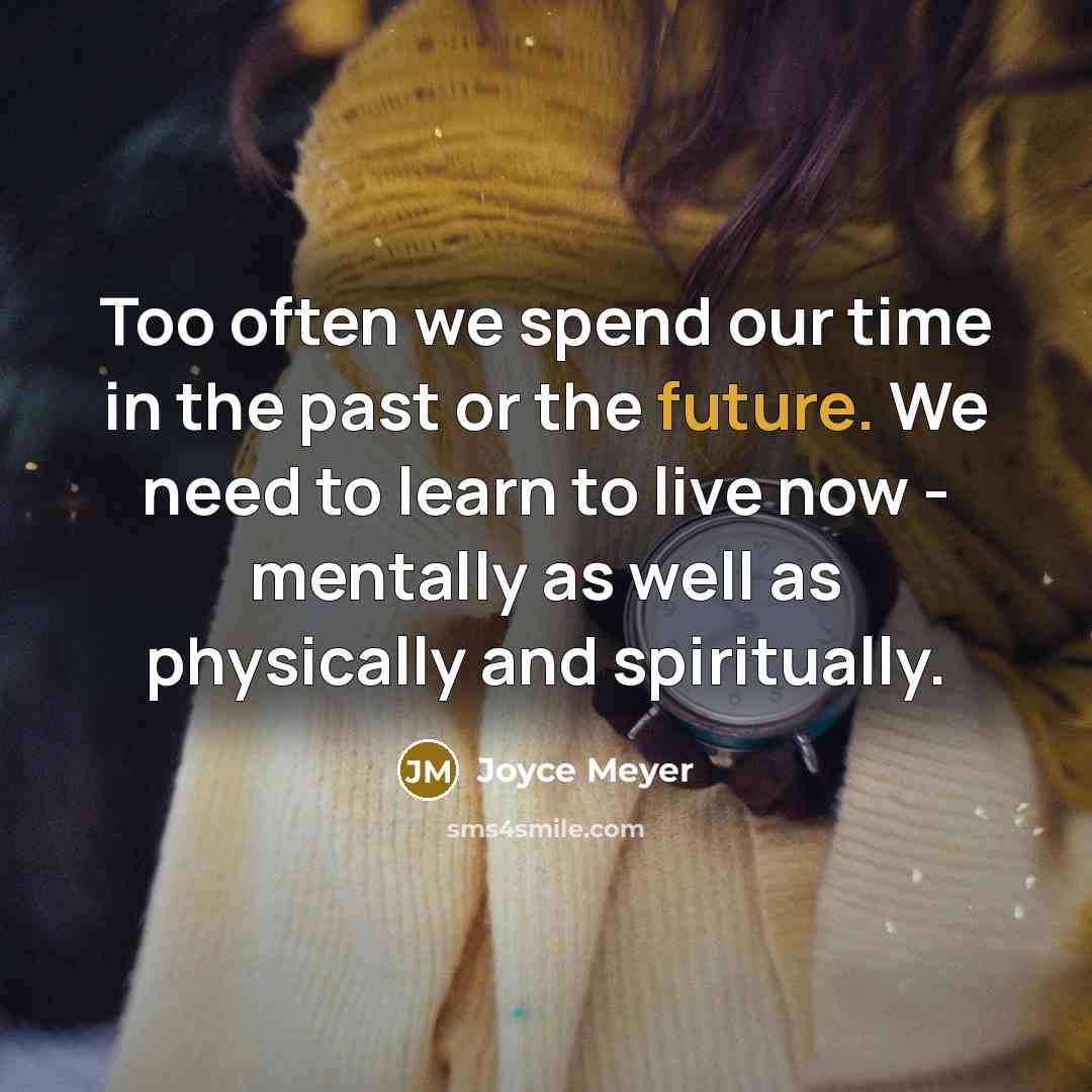 “Too often we spend our time in the past or the future. We need to learn to live now - mentally as well as physically and spiritually.” quote by Joyce Meyer