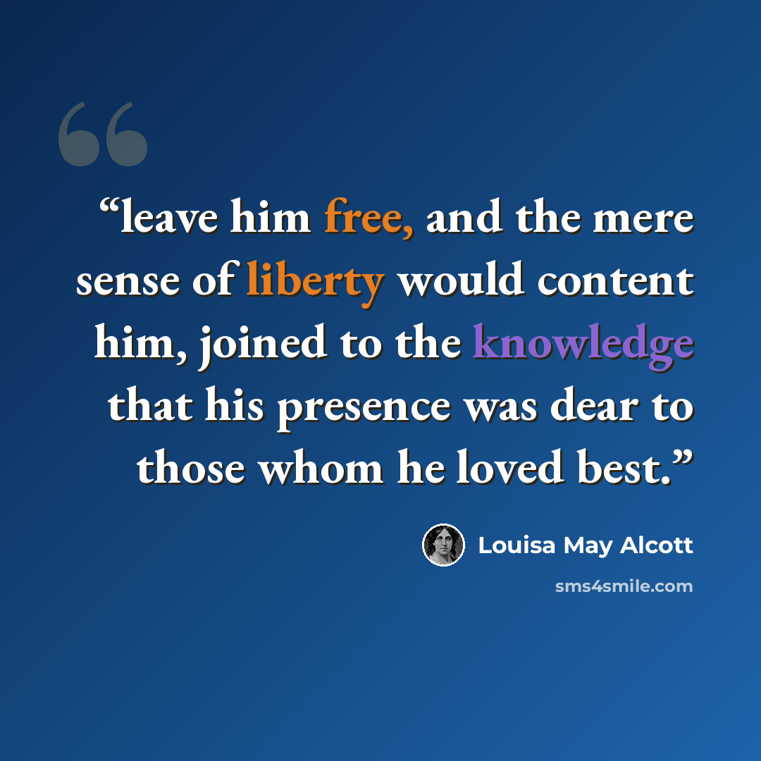 “leave him free, and the mere sense of liberty would content him, joined to the knowledge that his presence was dear to those whom he loved best.” quote by Louisa May Alcott
