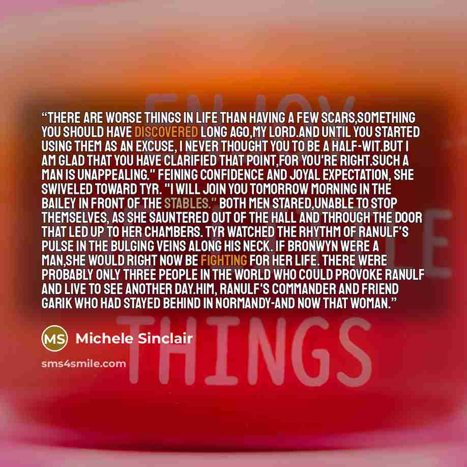 “There are worse things in life than having a few scars,something you should have discovered long ago,my lord.And until you started using them as an excuse, I never thought you to be a half-wit.But I am glad that you have clarified that point,for you're right.Such a man is unappealing." Feining…” quote by Michele Sinclair