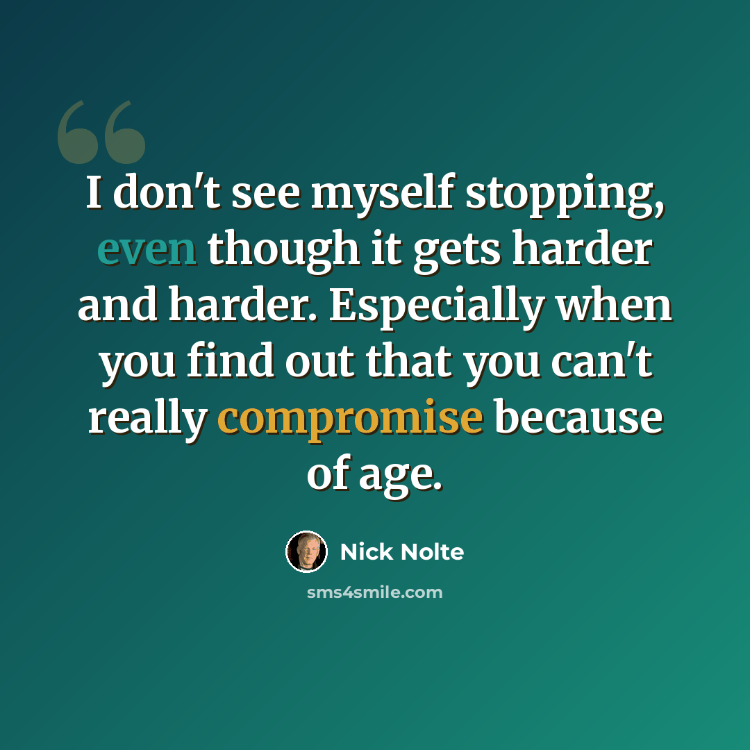 “I don't see myself stopping, even though it gets harder and harder. Especially when you find out that you can't really compromise because of age.” quote by Nick Nolte